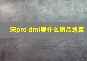 宋pro dmi要什么赠品划算